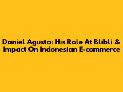 Daniel Agusta: His Role At Blibli & Impact On Indonesian E-commerce