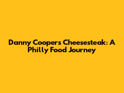 Danny Cooper's Cheesesteak: A Philly Food Journey