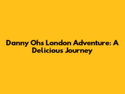 Danny Oh's London Adventure: A Delicious Journey