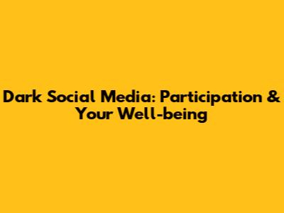 Dark Social Media: Participation & Your Well-being