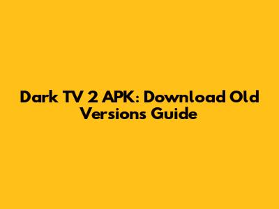 Dark TV 2 APK: Download Old Versions Guide