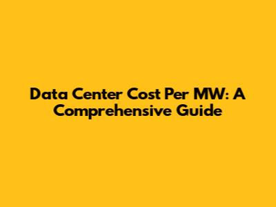 Data Center Cost Per MW: A Comprehensive Guide