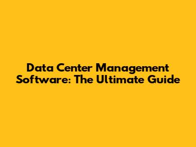 Data Center Management Software: The Ultimate Guide