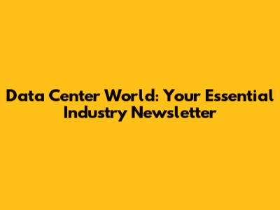 Data Center World: Your Essential Industry Newsletter
