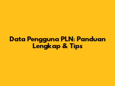 Data Pengguna PLN: Panduan Lengkap & Tips