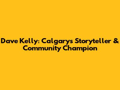 Dave Kelly: Calgary's Storyteller & Community Champion