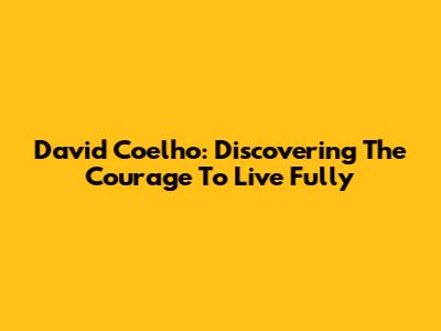 David Coelho: Discovering The Courage To Live Fully