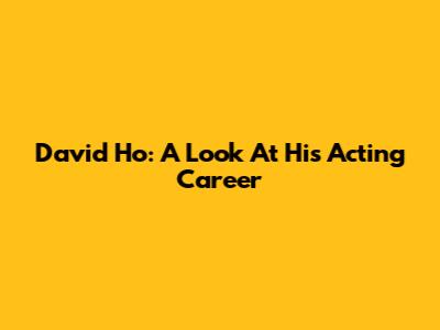 David Ho: A Look At His Acting Career