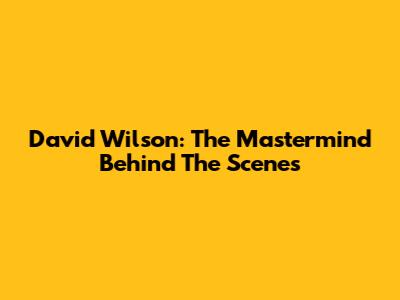 David Wilson: The Mastermind Behind The Scenes