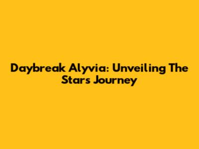 Daybreak Alyvia: Unveiling The Star's Journey