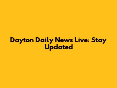 Dayton Daily News Live: Stay Updated