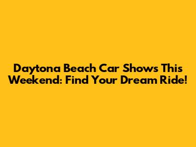 Daytona Beach Car Shows This Weekend: Find Your Dream Ride!