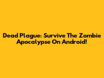 Dead Plague: Survive The Zombie Apocalypse On Android!