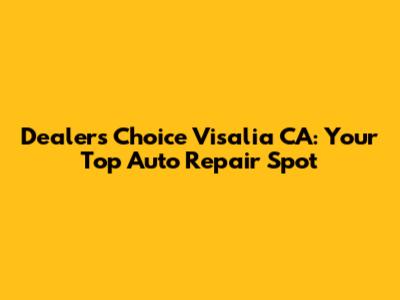 Dealer's Choice Visalia CA: Your Top Auto Repair Spot