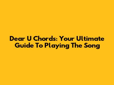 Dear U Chords: Your Ultimate Guide To Playing The Song