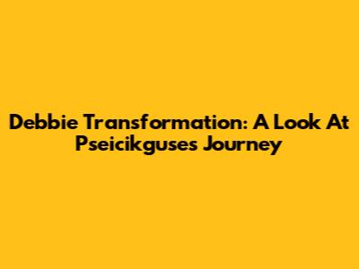 Debbie Transformation: A Look At Pseicikguse's Journey