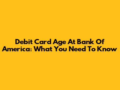 Debit Card Age At Bank Of America: What You Need To Know