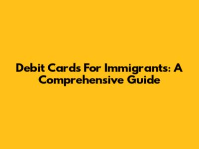 Debit Cards For Immigrants: A Comprehensive Guide