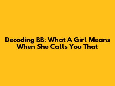 Decoding 'BB': What A Girl Means When She Calls You That