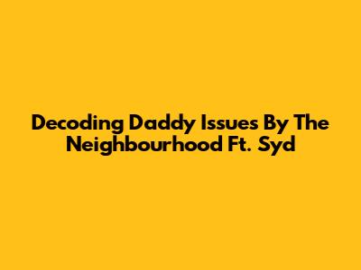 Decoding 'Daddy Issues' By The Neighbourhood Ft. Syd