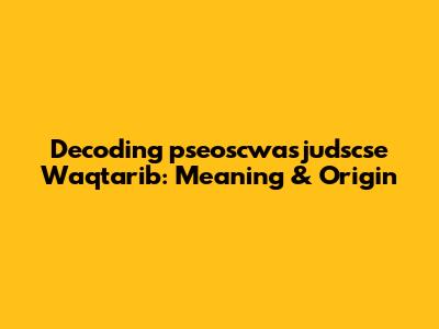 Decoding 'pseoscwasjudscse Waqtarib': Meaning & Origin