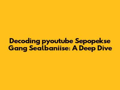 Decoding 'pyoutube Sepopekse Gang Sealbaniise': A Deep Dive