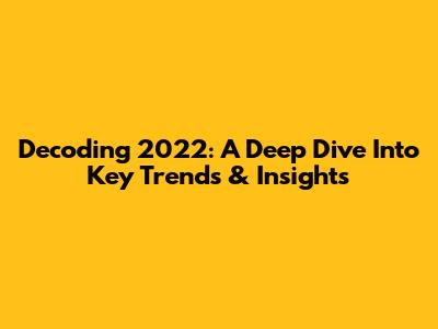 Decoding 2022: A Deep Dive Into Key Trends & Insights