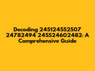 Decoding 245124552507 24782494 245524602482: A Comprehensive Guide