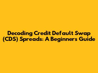 Decoding Credit Default Swap (CDS) Spreads: A Beginner's Guide