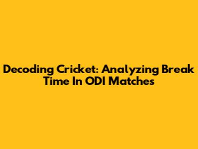 Decoding Cricket: Analyzing Break Time In ODI Matches
