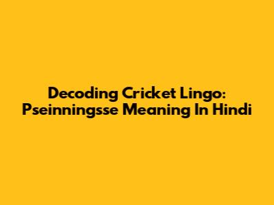 Decoding Cricket Lingo: Pseinningsse Meaning In Hindi