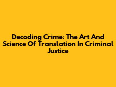 Decoding Crime: The Art And Science Of Translation In Criminal Justice