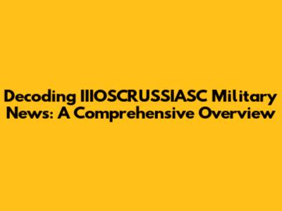 Decoding IIIOSCRUSSIASC Military News: A Comprehensive Overview