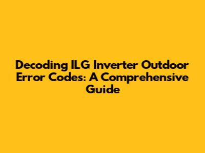 Decoding ILG Inverter Outdoor Error Codes: A Comprehensive Guide