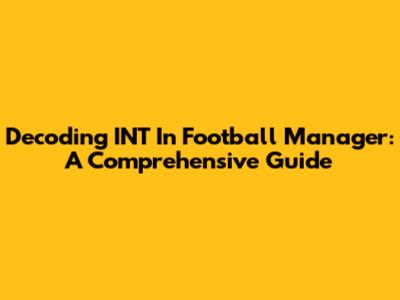 Decoding INT In Football Manager: A Comprehensive Guide