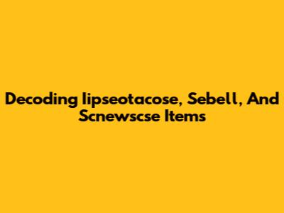 Decoding Iipseotacose, Sebell, And Scnewscse Items