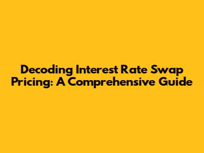 Decoding Interest Rate Swap Pricing: A Comprehensive Guide