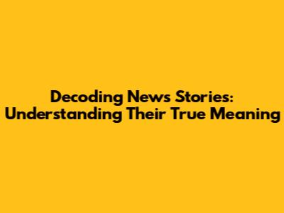 Decoding News Stories: Understanding Their True Meaning