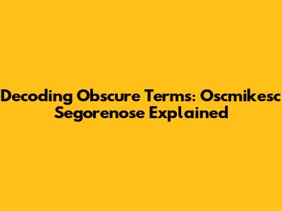 Decoding Obscure Terms: Oscmikesc Segorenose Explained
