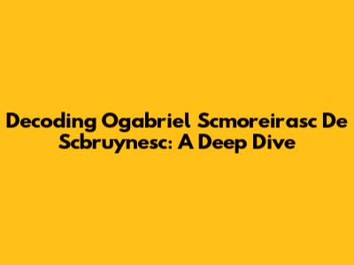 Decoding Ogabriel Scmoreirasc De Scbruynesc: A Deep Dive