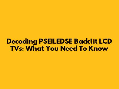 Decoding PSEILEDSE Backlit LCD TVs: What You Need To Know
