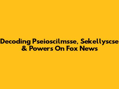 Decoding Pseioscilmsse, Sekellyscse & Powers On Fox News