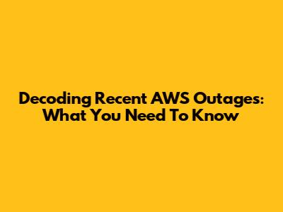 Decoding Recent AWS Outages: What You Need To Know
