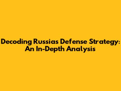 Decoding Russia's Defense Strategy: An In-Depth Analysis