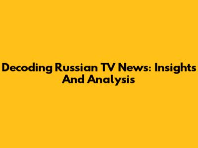 Decoding Russian TV News: Insights And Analysis