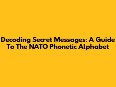 Decoding Secret Messages: A Guide To The NATO Phonetic Alphabet