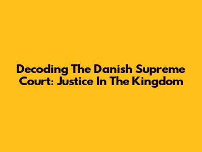 Decoding The Danish Supreme Court: Justice In The Kingdom
