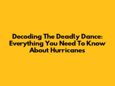 Decoding The Deadly Dance: Everything You Need To Know About Hurricanes