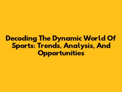 Decoding The Dynamic World Of Sports: Trends, Analysis, And Opportunities