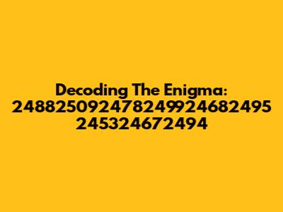 Decoding The Enigma: 248825092478249924682495 245324672494